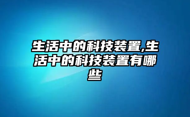 生活中的科技裝置,生活中的科技裝置有哪些