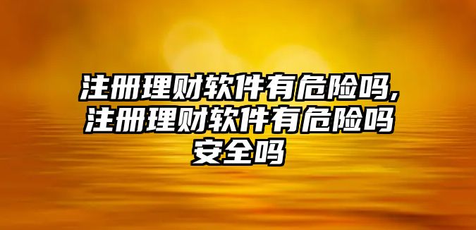 注冊理財軟件有危險嗎,注冊理財軟件有危險嗎安全嗎