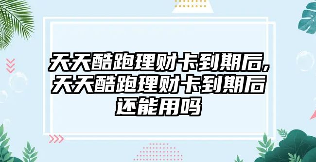 天天酷跑理財卡到期后,天天酷跑理財卡到期后還能用嗎