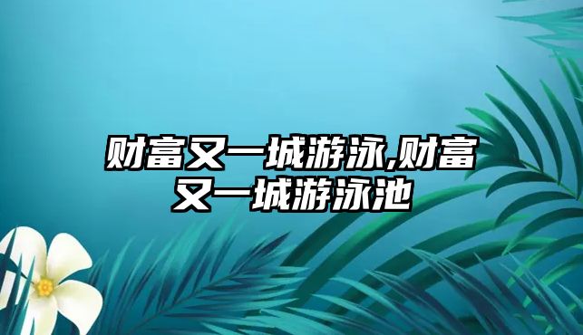 財(cái)富又一城游泳,財(cái)富又一城游泳池