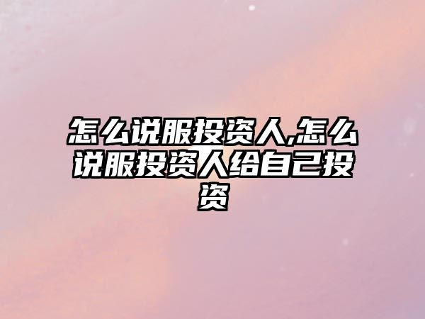 怎么說服投資人,怎么說服投資人給自己投資