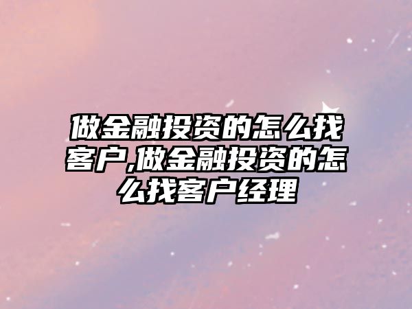 做金融投資的怎么找客戶,做金融投資的怎么找客戶經(jīng)理