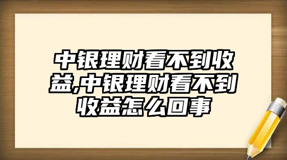 中銀理財看不到收益,中銀理財看不到收益怎么回事