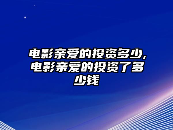 電影親愛的投資多少,電影親愛的投資了多少錢