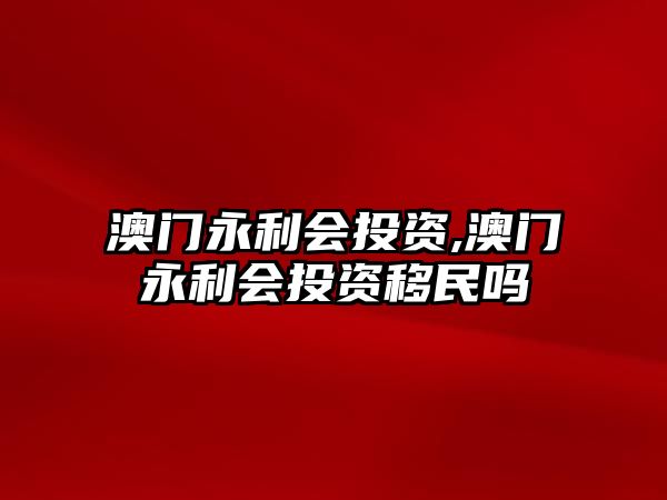 澳門永利會(huì)投資,澳門永利會(huì)投資移民嗎