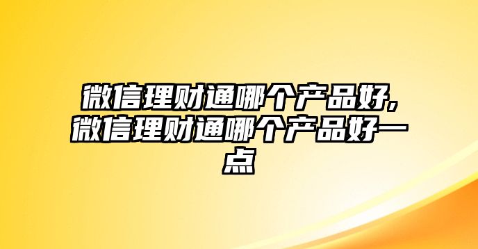 微信理財(cái)通哪個(gè)產(chǎn)品好,微信理財(cái)通哪個(gè)產(chǎn)品好一點(diǎn)