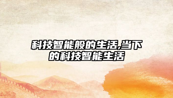 科技智能般的生活,當(dāng)下的科技智能生活