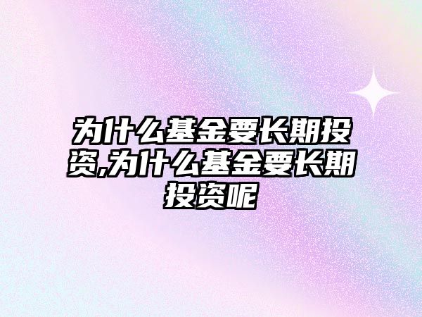 為什么基金要長期投資,為什么基金要長期投資呢