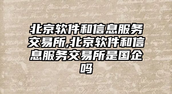 北京軟件和信息服務(wù)交易所,北京軟件和信息服務(wù)交易所是國企嗎