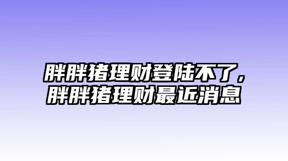 胖胖豬理財?shù)顷懖涣?胖胖豬理財最近消息