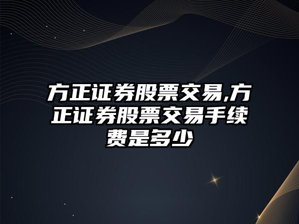 方正證券股票交易,方正證券股票交易手續(xù)費(fèi)是多少