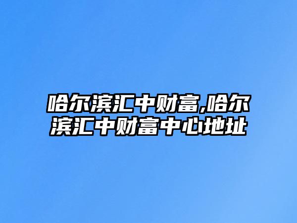 哈爾濱匯中財富,哈爾濱匯中財富中心地址