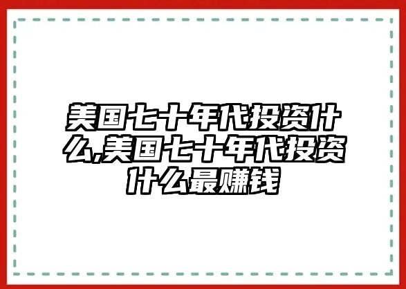 美國七十年代投資什么,美國七十年代投資什么最賺錢