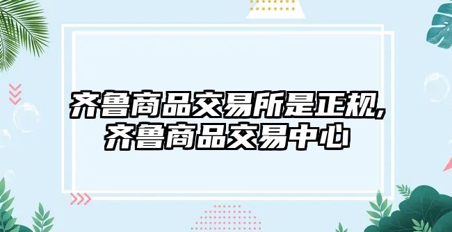 齊魯商品交易所是正規(guī),齊魯商品交易中心