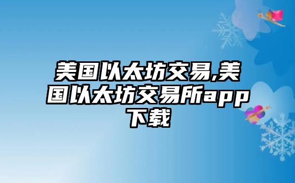 美國(guó)以太坊交易,美國(guó)以太坊交易所app下載