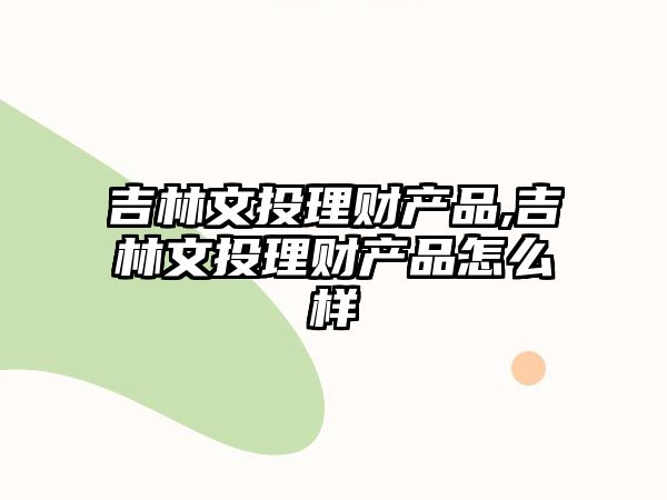 吉林文投理財(cái)產(chǎn)品,吉林文投理財(cái)產(chǎn)品怎么樣