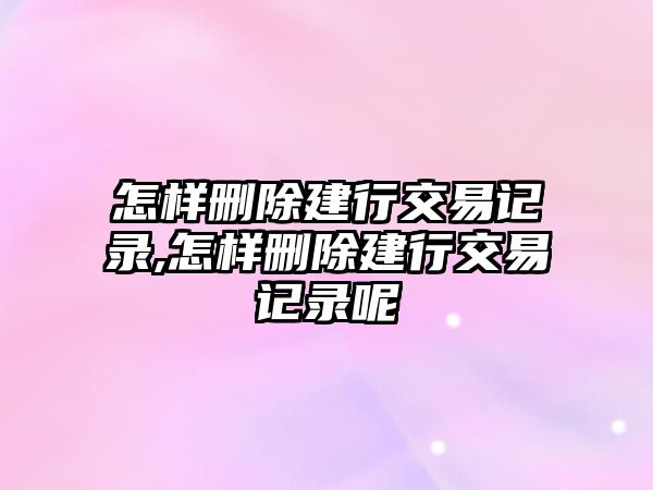 怎樣刪除建行交易記錄,怎樣刪除建行交易記錄呢