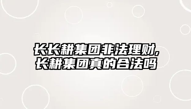 長長耕集團非法理財,長耕集團真的合法嗎