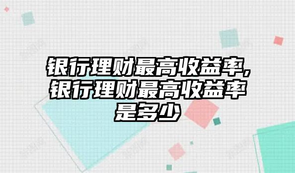 銀行理財最高收益率,銀行理財最高收益率是多少