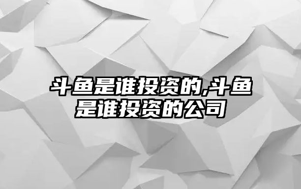 斗魚是誰投資的,斗魚是誰投資的公司