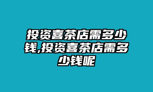 投資喜茶店需多少錢,投資喜茶店需多少錢呢