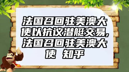 法國召回駐美澳大使以抗議潛艇交易,法國召回駐美澳大使 知乎