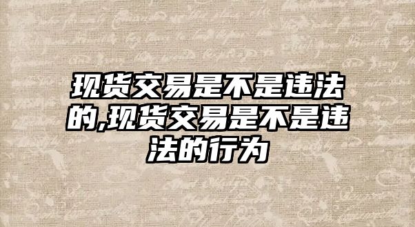 現(xiàn)貨交易是不是違法的,現(xiàn)貨交易是不是違法的行為