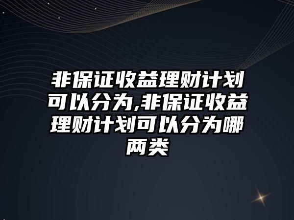 非保證收益理財計劃可以分為,非保證收益理財計劃可以分為哪兩類