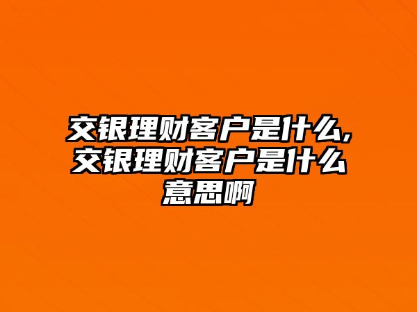 交銀理財客戶是什么,交銀理財客戶是什么意思啊