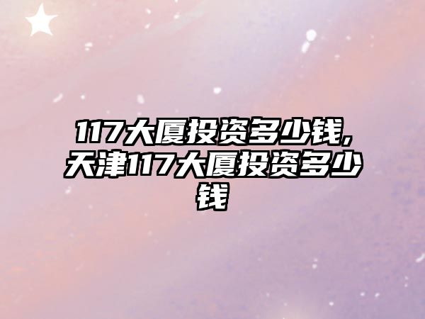 117大廈投資多少錢,天津117大廈投資多少錢