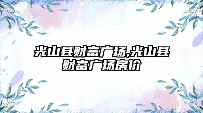 光山縣財富廣場,光山縣財富廣場房價