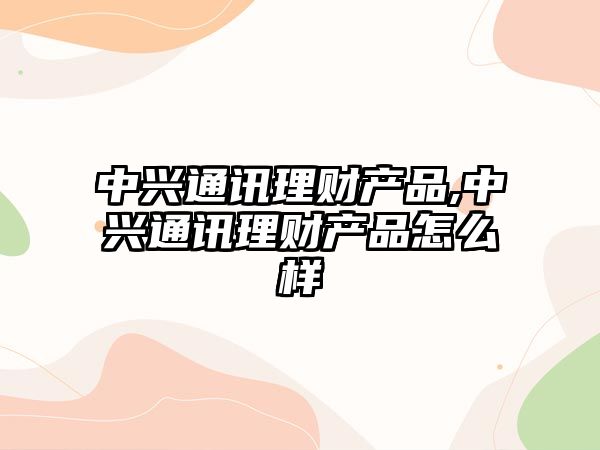 中興通訊理財(cái)產(chǎn)品,中興通訊理財(cái)產(chǎn)品怎么樣