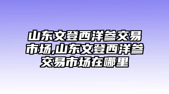 山東文登西洋參交易市場,山東文登西洋參交易市場在哪里