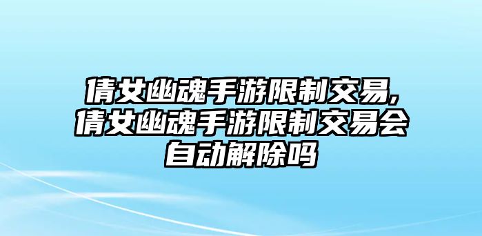 倩女幽魂手游限制交易,倩女幽魂手游限制交易會(huì)自動(dòng)解除嗎