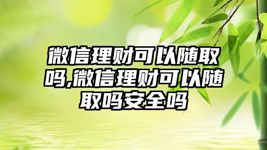 微信理財(cái)可以隨取嗎,微信理財(cái)可以隨取嗎安全嗎