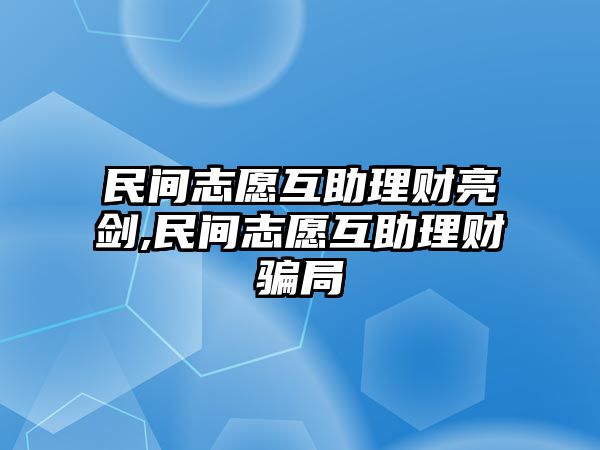 民間志愿互助理財(cái)亮劍,民間志愿互助理財(cái)騙局