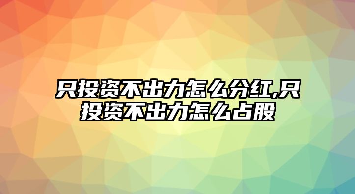 只投資不出力怎么分紅,只投資不出力怎么占股