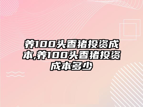 養(yǎng)100頭香豬投資成本,養(yǎng)100頭香豬投資成本多少