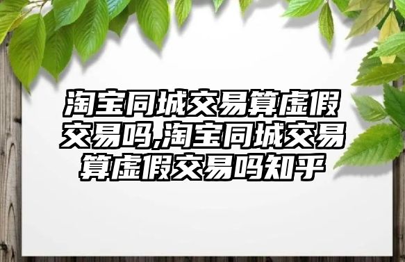 淘寶同城交易算虛假交易嗎,淘寶同城交易算虛假交易嗎知乎