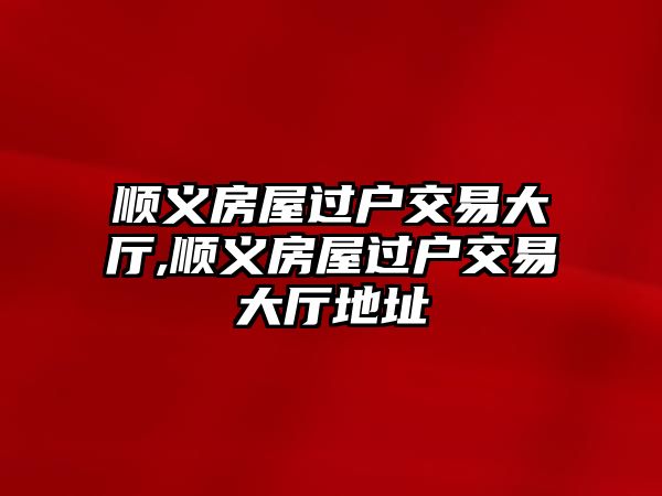 順義房屋過戶交易大廳,順義房屋過戶交易大廳地址