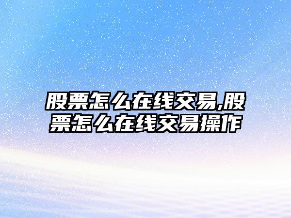 股票怎么在線交易,股票怎么在線交易操作