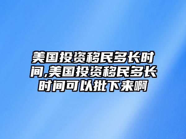 美國投資移民多長時間,美國投資移民多長時間可以批下來啊