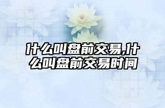 什么叫盤前交易,什么叫盤前交易時間