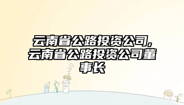 云南省公路投資公司,云南省公路投資公司董事長(zhǎng)