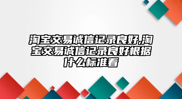 淘寶交易誠(chéng)信記錄良好,淘寶交易誠(chéng)信記錄良好根據(jù)什么標(biāo)準(zhǔn)看