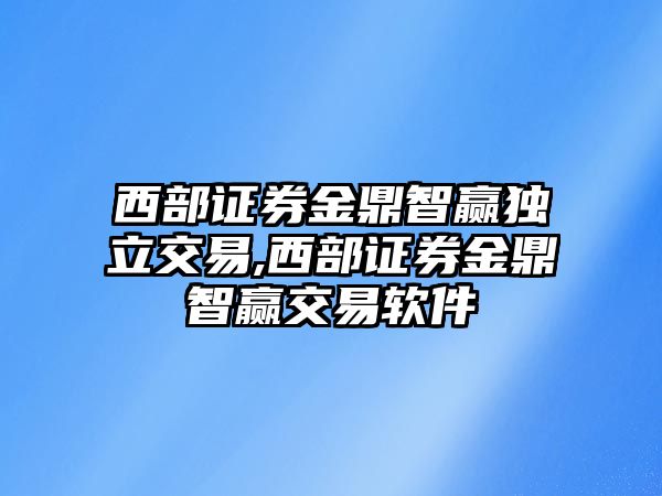 西部證券金鼎智贏獨立交易,西部證券金鼎智贏交易軟件