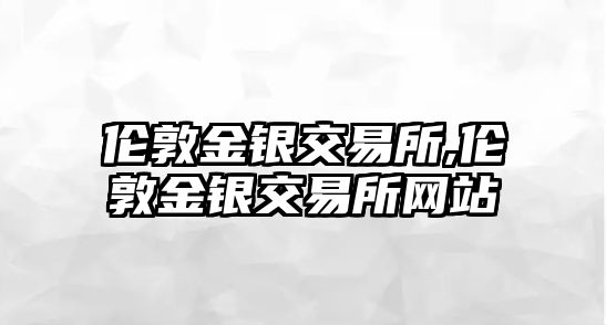 倫敦金銀交易所,倫敦金銀交易所網(wǎng)站