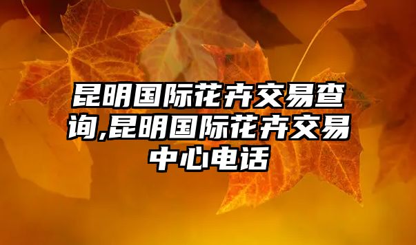 昆明國際花卉交易查詢,昆明國際花卉交易中心電話