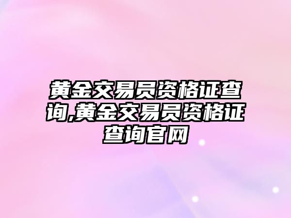 黃金交易員資格證查詢,黃金交易員資格證查詢官網(wǎng)