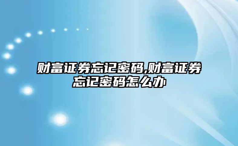 財(cái)富證券忘記密碼,財(cái)富證券忘記密碼怎么辦